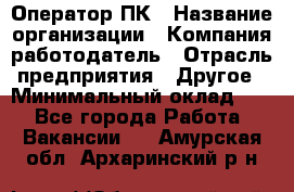 Оператор ПК › Название организации ­ Компания-работодатель › Отрасль предприятия ­ Другое › Минимальный оклад ­ 1 - Все города Работа » Вакансии   . Амурская обл.,Архаринский р-н